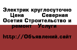 Электрик круглосуточно › Цена ­ 400 - Северная Осетия Строительство и ремонт » Услуги   